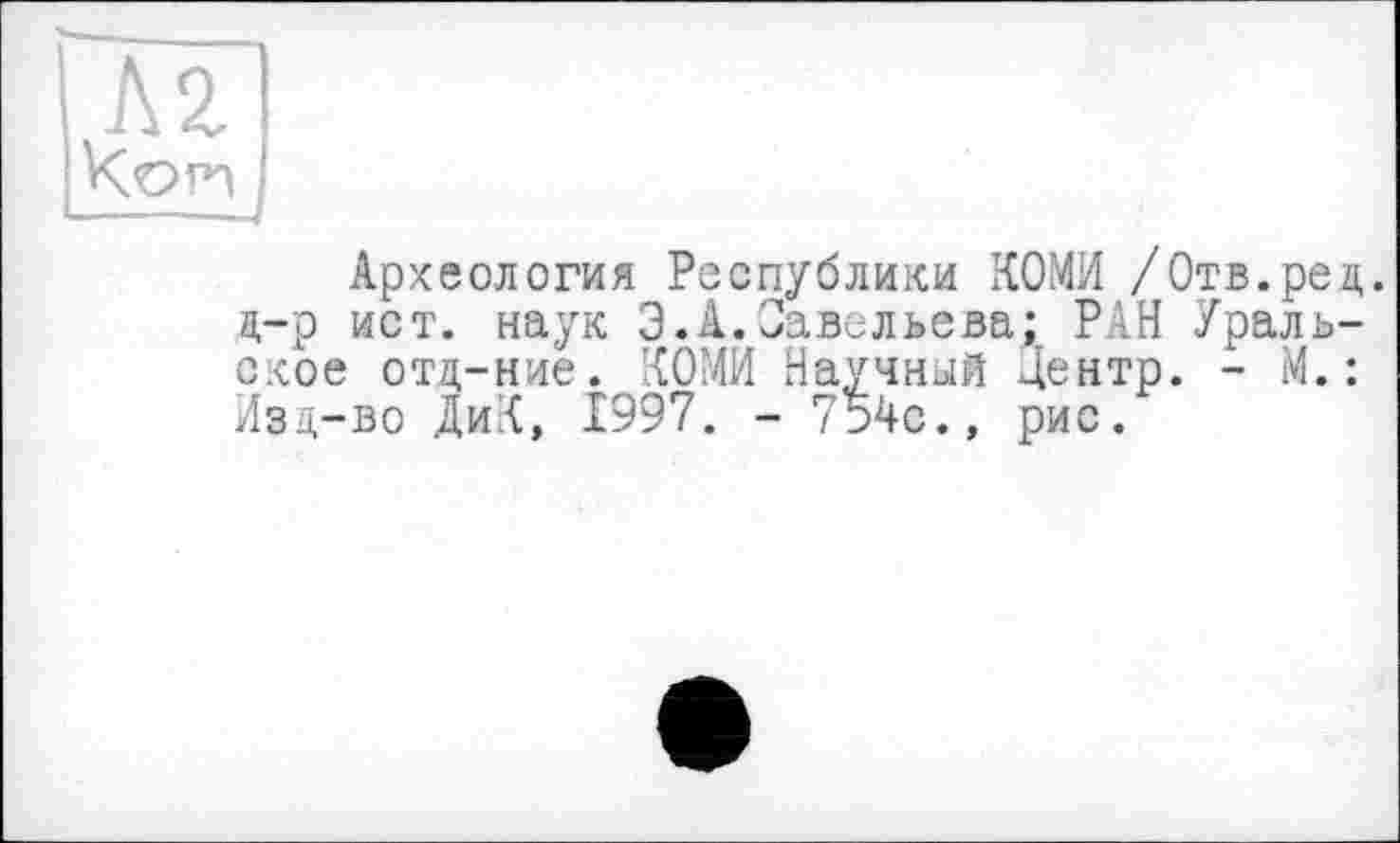 ﻿Археология Республики КОМИ /Отв.рец. д-р ист. наук Э.А.Савельева; РАН Уральское отд-ние. КОМИ Научный центр. - М.: Изд-во ДиК, 1997. - 754с., рис.